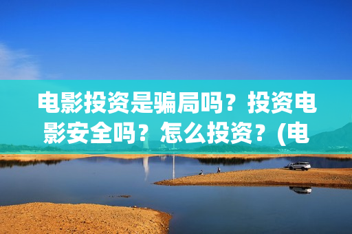 电影投资是骗局吗？投资电影安全吗？怎么投资？(电影投资是骗局么)