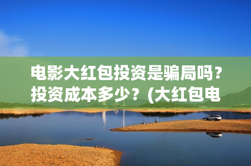 电影大红包投资是骗局吗？投资成本多少？(大红包电影投资是真的吗)