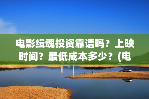 电影缉魂投资靠谱吗？上映时间？最低成本多少？(电影缉魂总投资)