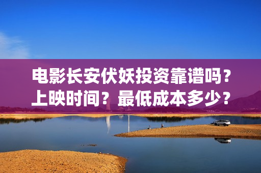 电影长安伏妖投资靠谱吗？上映时间？最低成本多少？(长安伏妖电影百度百科)