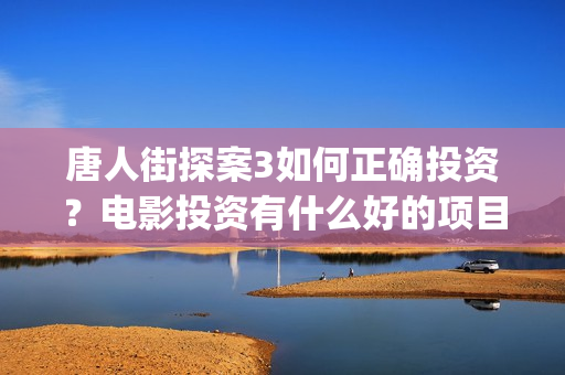 唐人街探案3如何正确投资？电影投资有什么好的项目？还有份额吗？(唐人街探案3里面)