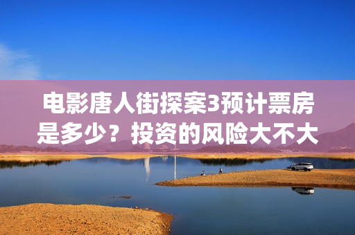 电影唐人街探案3预计票房是多少？投资的风险大不大？(电影唐人街探案2剧情介绍)