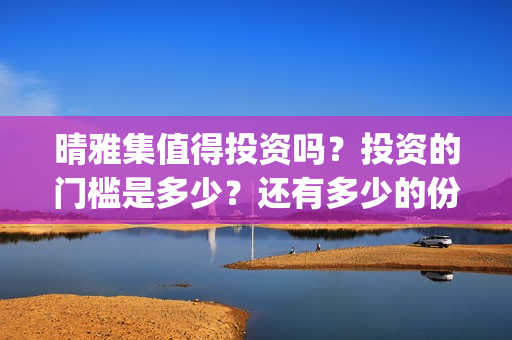 晴雅集值得投资吗？投资的门槛是多少？还有多少的份额？个人怎么投资？(晴雅集赚钱吗)