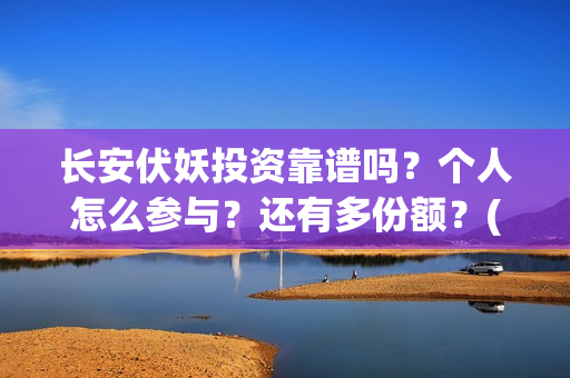 长安伏妖投资靠谱吗？个人怎么参与？还有多份额？(长安伏妖亏了多少)