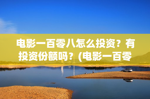 电影一百零八怎么投资？有投资份额吗？(电影一百零八怎么拍的)