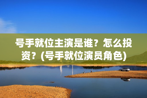 号手就位主演是谁？怎么投资？(号手就位演员角色)