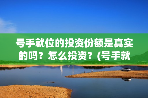 号手就位的投资份额是真实的吗？怎么投资？(号手就位投资额度)