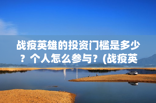 战疫英雄的投资门槛是多少？个人怎么参与？(战疫英雄电影投资是不是真的)
