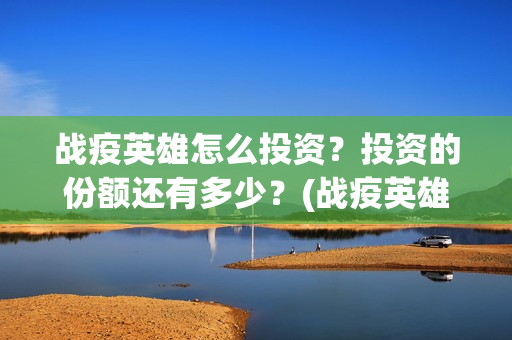 战疫英雄怎么投资？投资的份额还有多少？(战疫英雄在哪看)