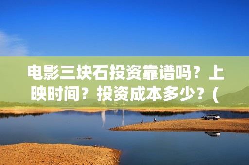 电影三块石投资靠谱吗？上映时间？投资成本多少？(三块石 mp4)