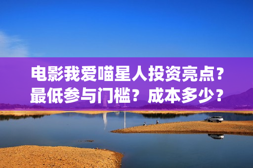 电影我爱喵星人投资亮点？最低参与门槛？成本多少？(电影我爱喵星人演员表)