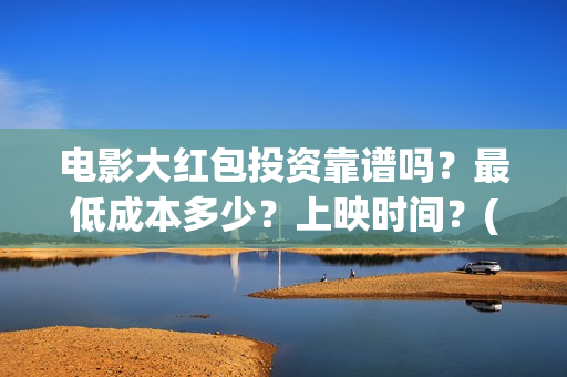 电影大红包投资靠谱吗？最低成本多少？上映时间？(电影大红包投资人)