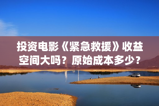 投资电影《紧急救援》收益空间大吗？原始成本多少？还能投资？(电影《紧急救援》票房破亿)