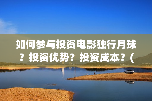 如何参与投资电影独行月球？投资优势？投资成本？(如何争取投资)