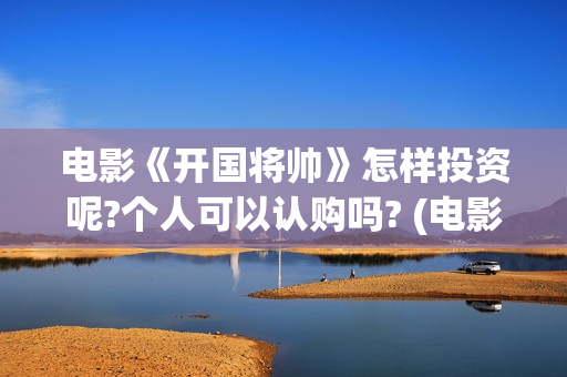 电影《开国将帅》怎样投资呢?个人可以认购吗? (电影《开国将帅授衔1955》完整版免费下载)