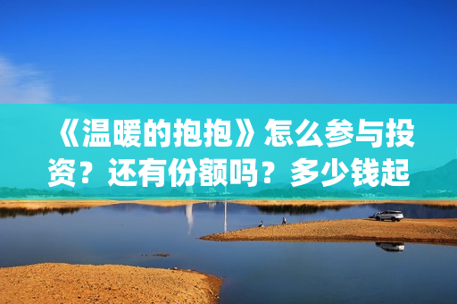 《温暖的抱抱》怎么参与投资？还有份额吗？多少钱起投？(温暖的抱抱电影免费观看)