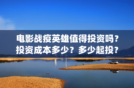电影战疫英雄值得投资吗？投资成本多少？多少起投？(电影战疫英雄值得看吗)