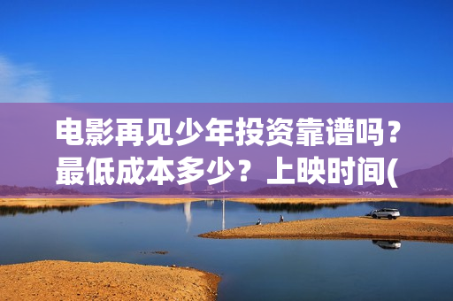 电影再见少年投资靠谱吗？最低成本多少？上映时间(电影再见少年投屏观看)