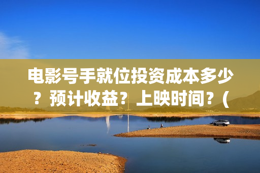 电影号手就位投资成本多少？预计收益？上映时间？(号手就位票房)