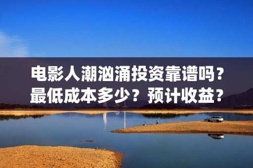 电影人潮汹涌投资靠谱吗？最低成本多少？预计收益？(电影《人潮汹涌》)