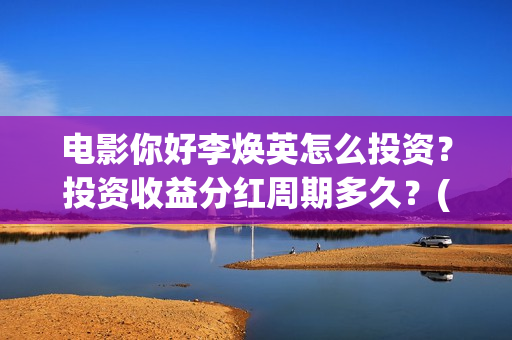 电影你好李焕英怎么投资？投资收益分红周期多久？(电影你好李焕英免费观看完整版)