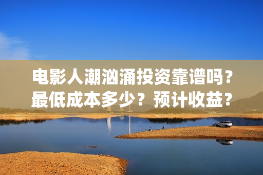 电影人潮汹涌投资靠谱吗？最低成本多少？预计收益？(电影人潮汹涌下句是什么)