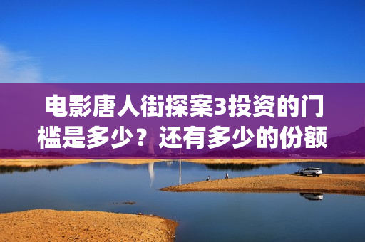 电影唐人街探案3投资的门槛是多少？还有多少的份额？(电影唐人街探案1900)