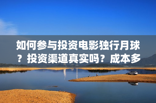 如何参与投资电影独行月球？投资渠道真实吗？成本多少？(如何参与投资公司的投资)