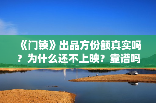 《门锁》出品方份额真实吗？为什么还不上映？靠谱吗？(门锁原著)