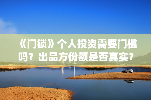 《门锁》个人投资需要门槛吗？出品方份额是否真实？(门锁主角)