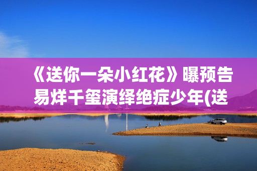 《送你一朵小红花》曝预告 易烊千玺演绎绝症少年(送你一朵小红花免费观看完整版)