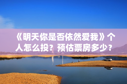 《明天你是否依然爱我》个人怎么投？预估票房多少？收益跟风险那个更大？(明天你是否依然爱我谭咏麟关淑怡)