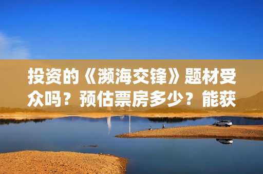 投资的《濒海交锋》题材受众吗？预估票房多少？能获得投资收益吗？(濒海交锋是哪家公司出品)