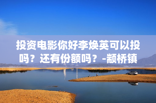 投资电影你好李焕英可以投吗？还有份额吗？-颛桥镇(你好,李炴英票房)
