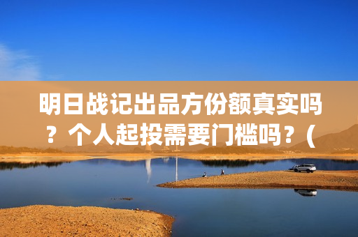 明日战记出品方份额真实吗？个人起投需要门槛吗？(明日战记剧情)