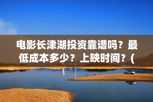电影长津湖投资靠谱吗？最低成本多少？上映时间？(电影长津湖 投资)