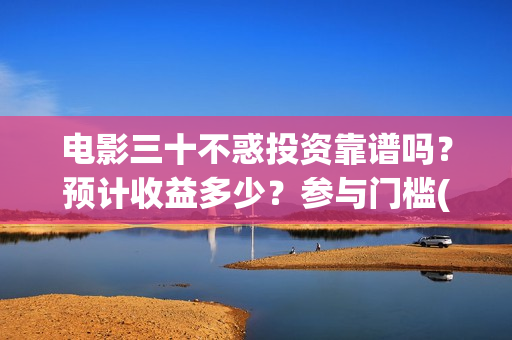 电影三十不惑投资靠谱吗？预计收益多少？参与门槛(三十不惑电影上映时间)