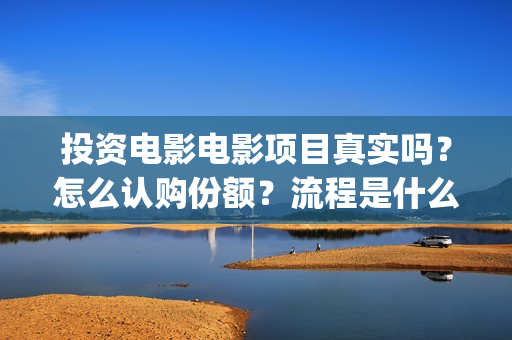 投资电影电影项目真实吗？怎么认购份额？流程是什么样的？(投资电影的)