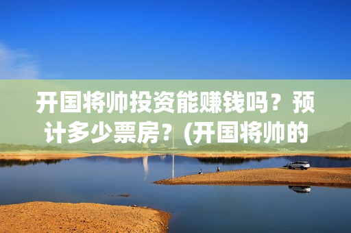 开国将帅投资能赚钱吗？预计多少票房？(开国将帅的待遇)
