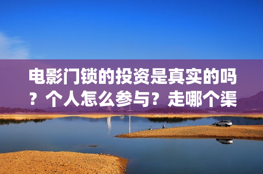 电影门锁的投资是真实的吗？个人怎么参与？走哪个渠道？(门锁电影投资方)
