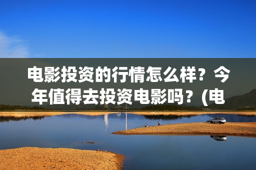 电影投资的行情怎么样？今年值得去投资电影吗？(电影投资盈利)