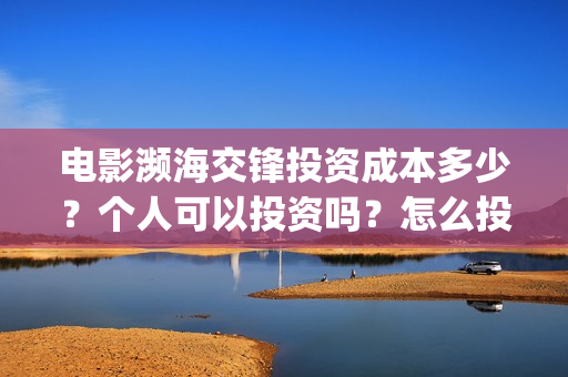 电影濒海交锋投资成本多少？个人可以投资吗？怎么投资？(濒海交锋电影投资可靠吗)