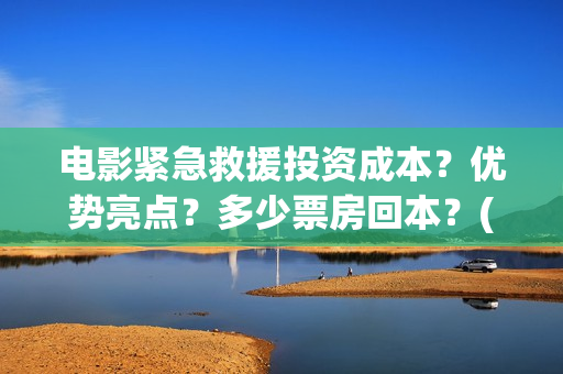 电影紧急救援投资成本？优势亮点？多少票房回本？(电影紧急救援是什么内容)