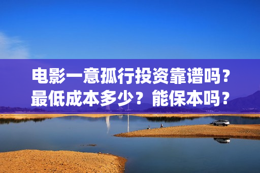 电影一意孤行投资靠谱吗？最低成本多少？能保本吗？(电影 一意孤行)