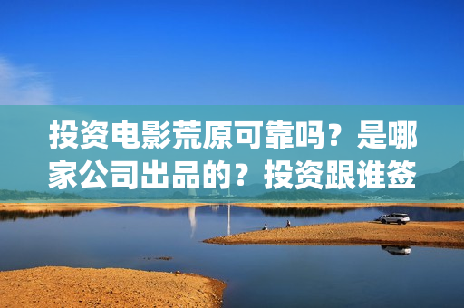 投资电影荒原可靠吗？是哪家公司出品的？投资跟谁签约(荒原这部电视剧怎么样)