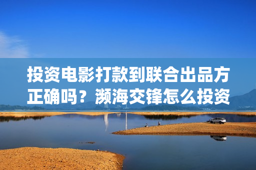 投资电影打款到联合出品方正确吗？濒海交锋怎么投资？(投资电影多久可以回款)
