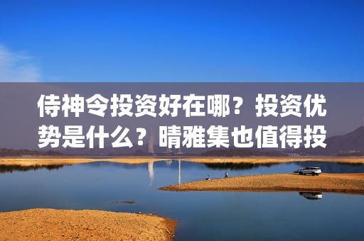 侍神令投资好在哪？投资优势是什么？晴雅集也值得投资吗？(侍神令投资比例)