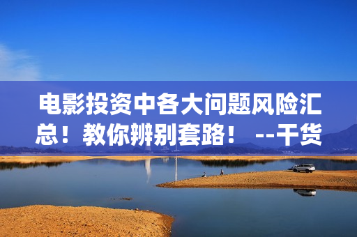 电影投资中各大问题风险汇总！教你辨别套路！ --干货 (电影中投资方叫什么)