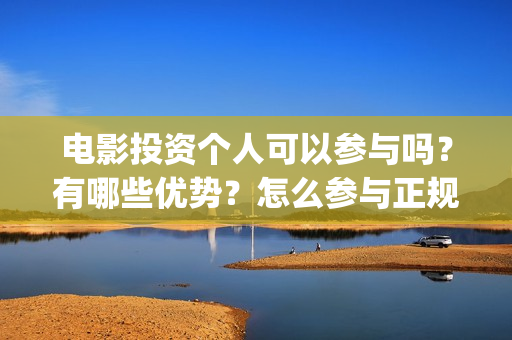 电影投资个人可以参与吗？有哪些优势？怎么参与正规的 影视投资呢？ (个人电影投资收入交税吗)