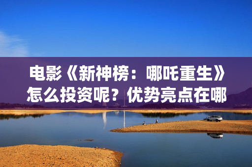 电影《新神榜：哪吒重生》怎么投资呢？优势亮点在哪？投资能回本吗？(电影《新神榜》在线看)